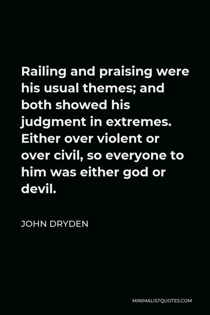 John Dryden Quote - Railing and praising were his usual themes; and both showed his judgment in extremes. Either over violent or over civil, so everyone to him was either god or devil.