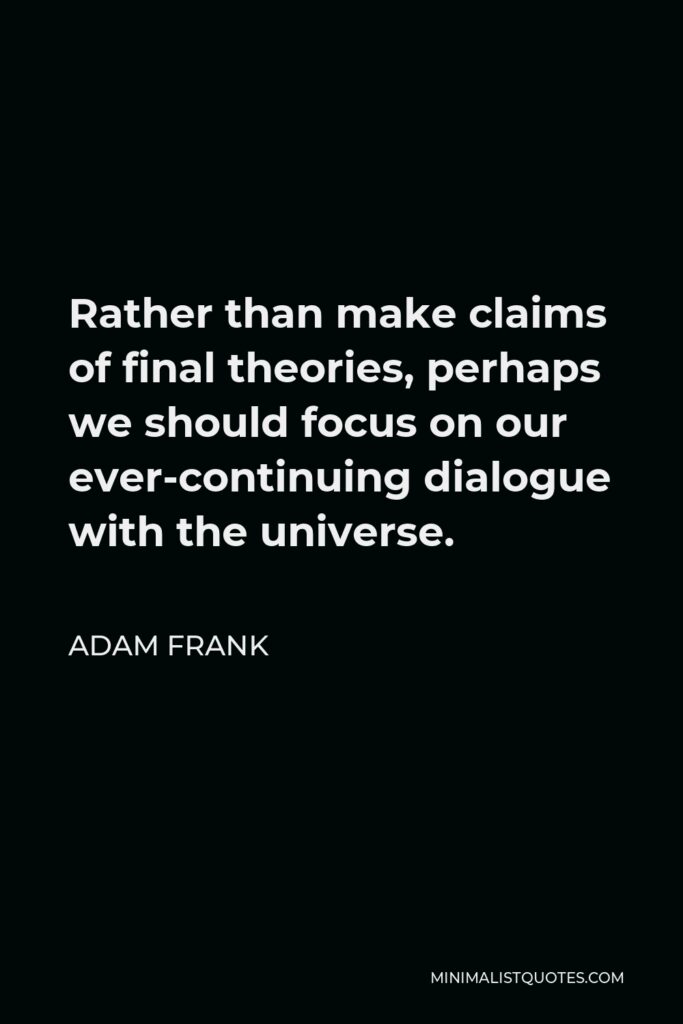 Adam Frank Quote - Rather than make claims of final theories, perhaps we should focus on our ever-continuing dialogue with the universe.