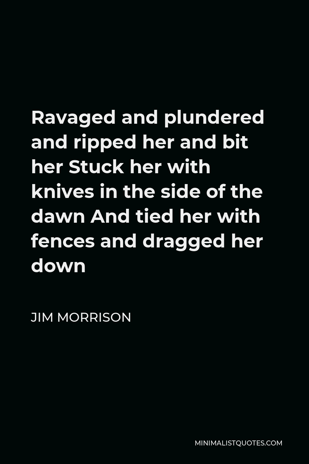 Jim Morrison Quote - Ravaged and plundered and ripped her and bit her Stuck her with knives in the side of the dawn And tied her with fences and dragged her down