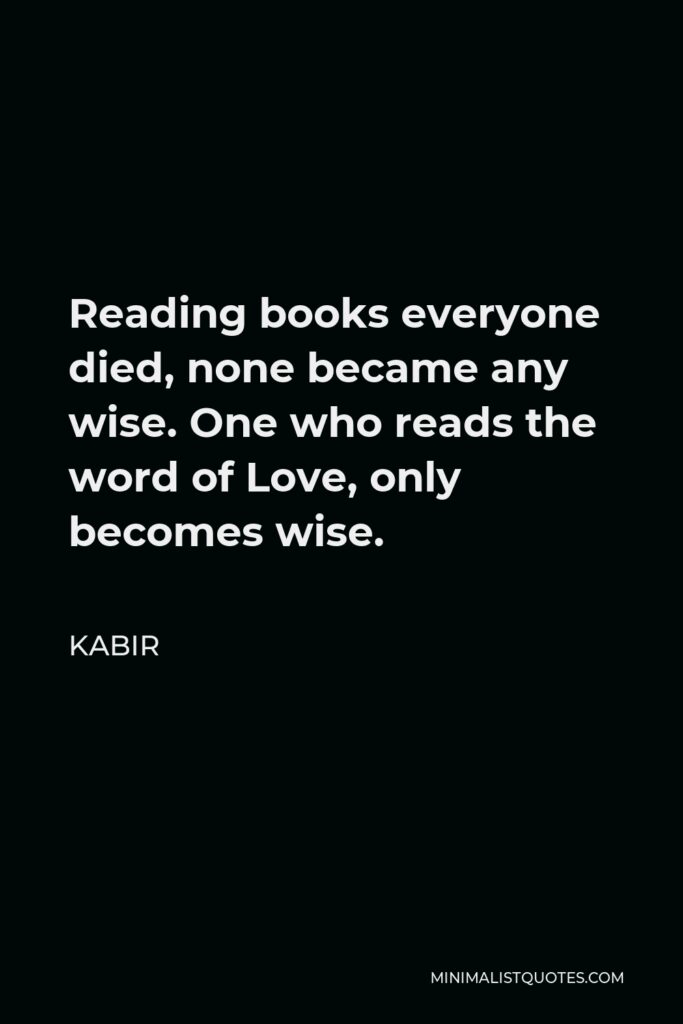 Kabir Quote - Reading books everyone died, none became any wise. One who reads the word of Love, only becomes wise.