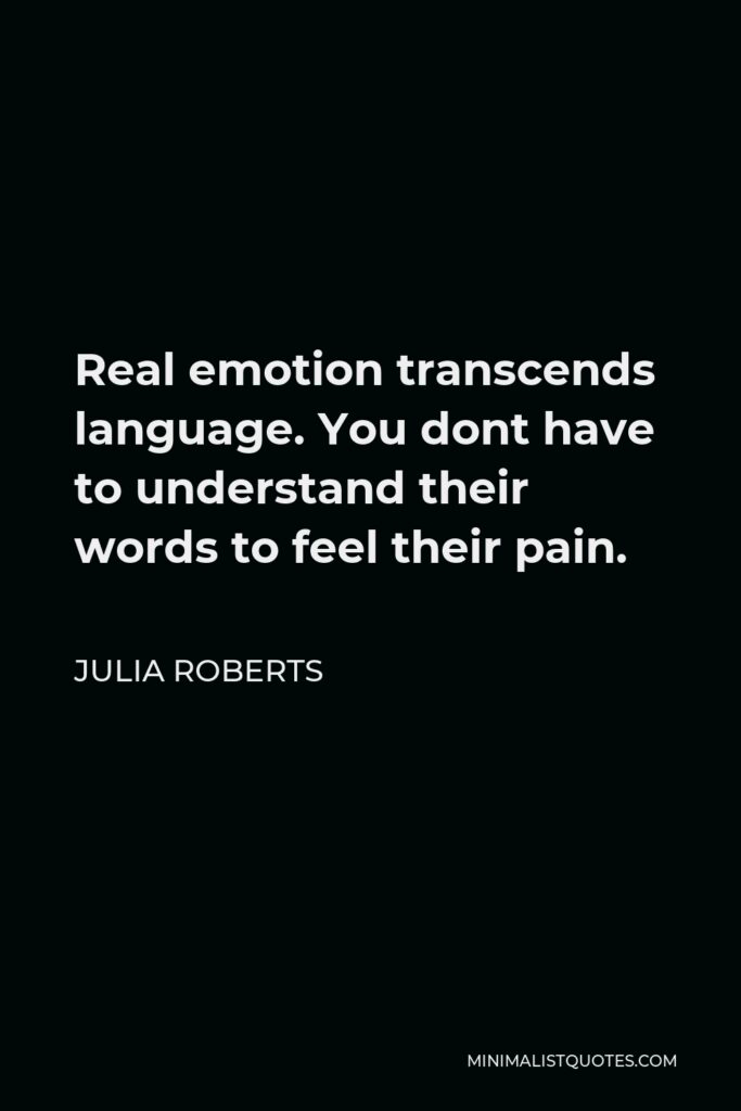Julia Roberts Quote - Real emotion transcends language. You dont have to understand their words to feel their pain.