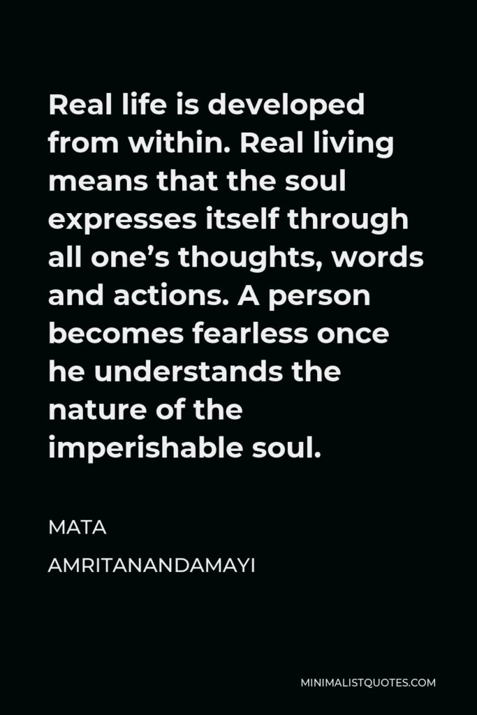 Mata Amritanandamayi Quote - Real life is developed from within. Real living means that the soul expresses itself through all one’s thoughts, words and actions. A person becomes fearless once he understands the nature of the imperishable soul.