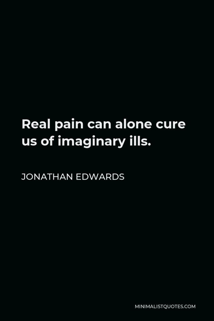 Jonathan Edwards Quote - Real pain can alone cure us of imaginary ills.