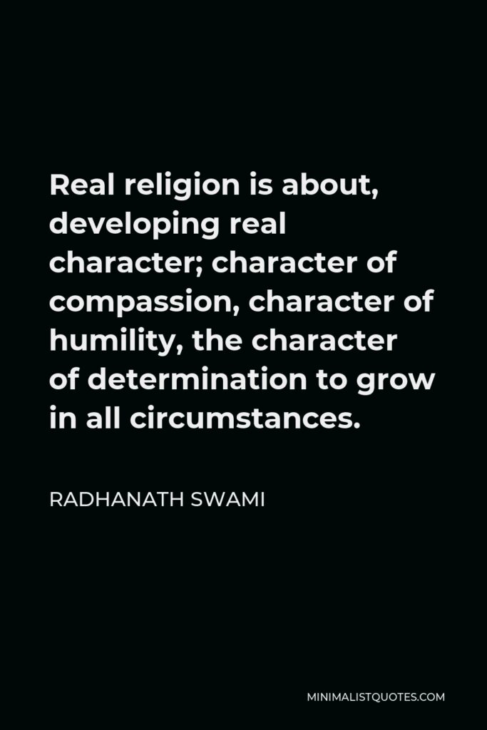 Radhanath Swami Quote - Real religion is about, developing real character; character of compassion, character of humility, the character of determination to grow in all circumstances.