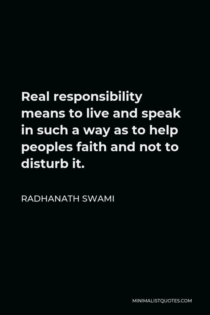 Radhanath Swami Quote - Real responsibility means to live and speak in such a way as to help peoples faith and not to disturb it.