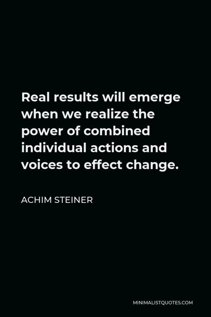 Achim Steiner Quote - Real results will emerge when we realize the power of combined individual actions and voices to effect change.