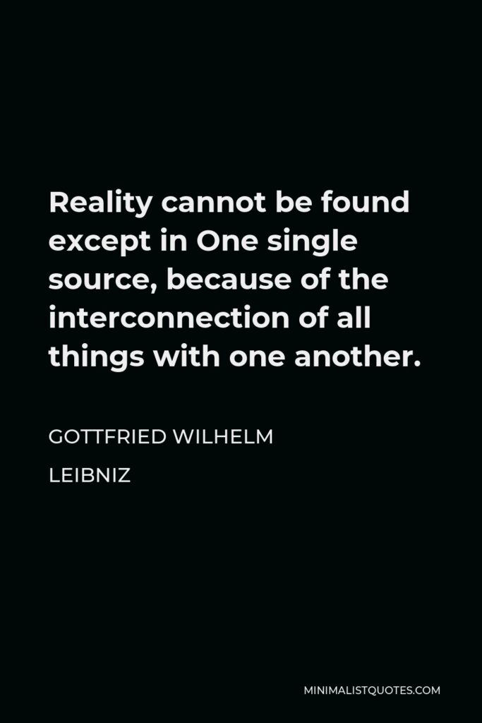 Gottfried Leibniz Quote - Reality cannot be found except in One single source, because of the interconnection of all things with one another.