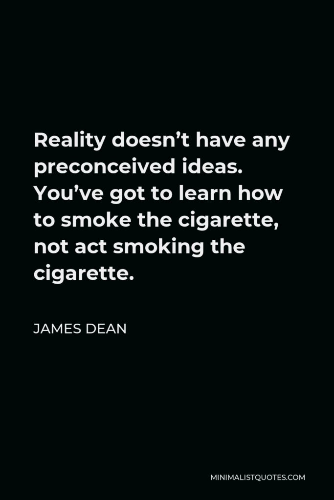James Dean Quote - Reality doesn’t have any preconceived ideas. You’ve got to learn how to smoke the cigarette, not act smoking the cigarette.