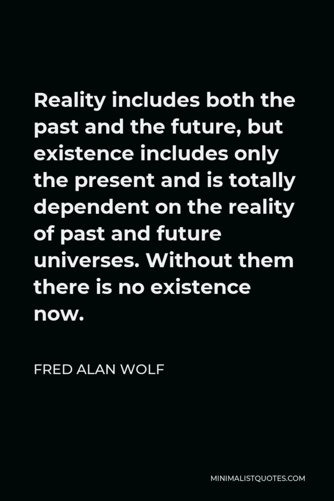Fred Alan Wolf Quote - Reality includes both the past and the future, but existence includes only the present and is totally dependent on the reality of past and future universes. Without them there is no existence now.