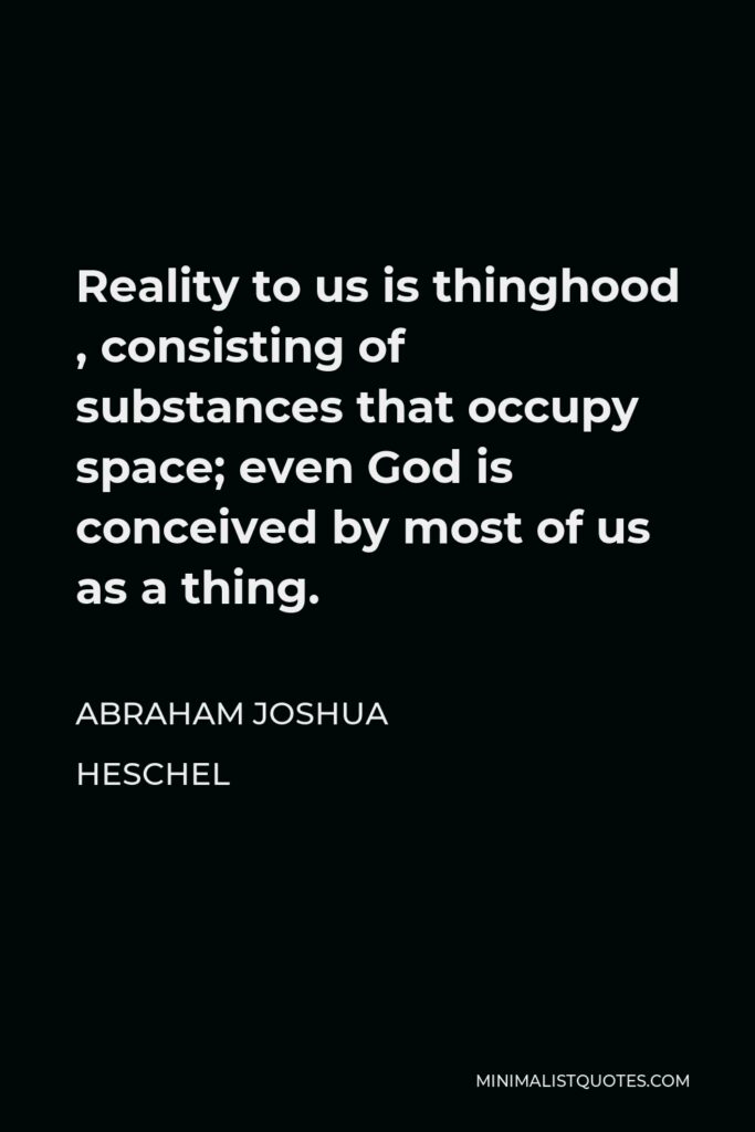 Abraham Joshua Heschel Quote - Reality to us is thinghood , consisting of substances that occupy space; even God is conceived by most of us as a thing.