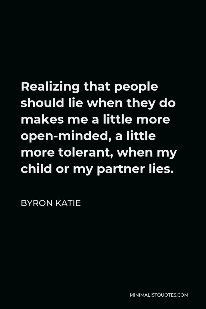 Byron Katie Quote - Realizing that people should lie when they do makes me a little more open-minded, a little more tolerant, when my child or my partner lies.