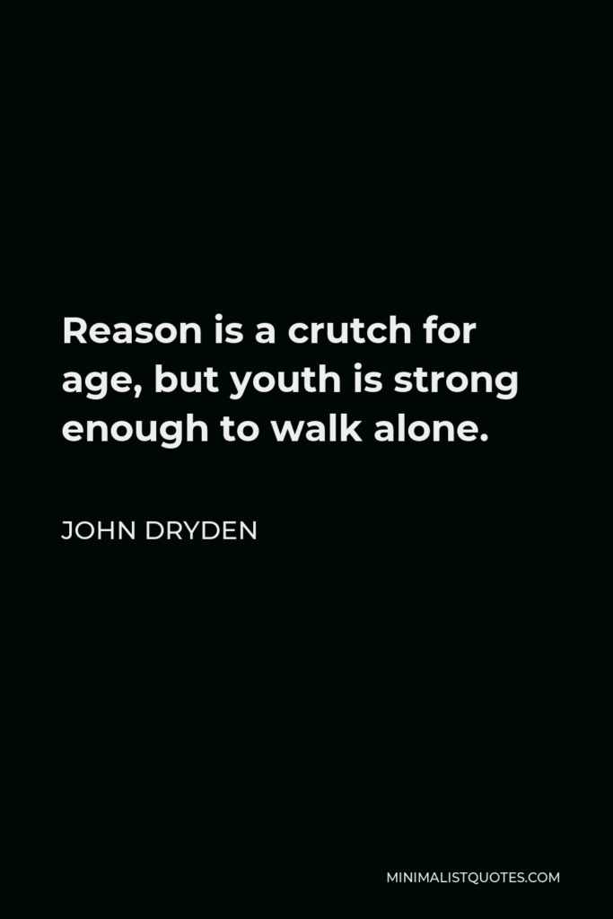 John Dryden Quote - Reason is a crutch for age, but youth is strong enough to walk alone.