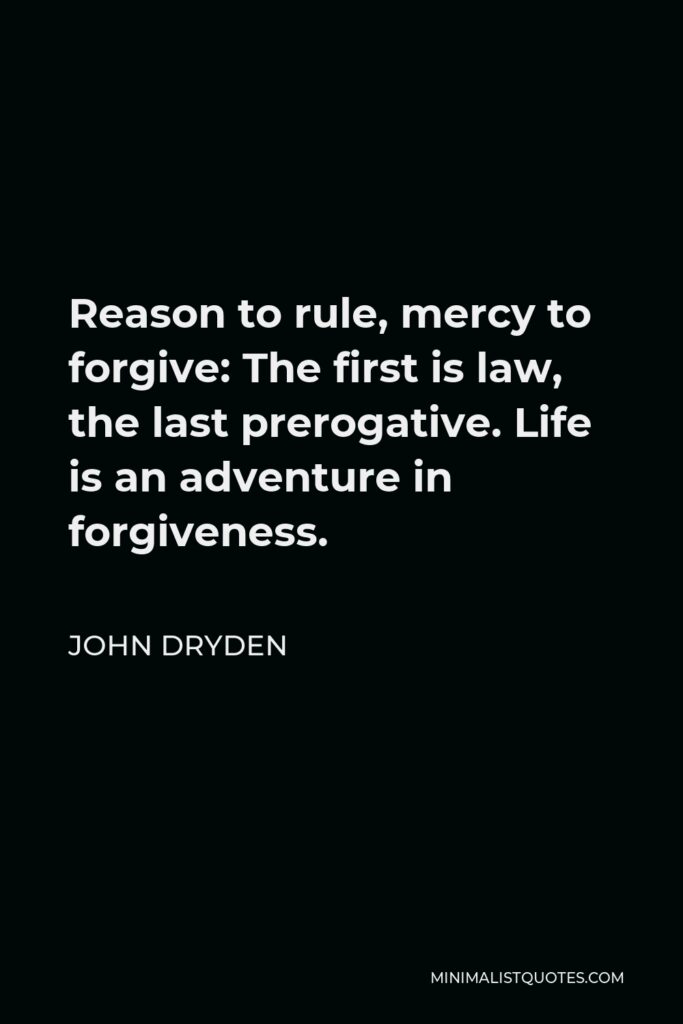 John Dryden Quote - Reason to rule, mercy to forgive: The first is law, the last prerogative. Life is an adventure in forgiveness.