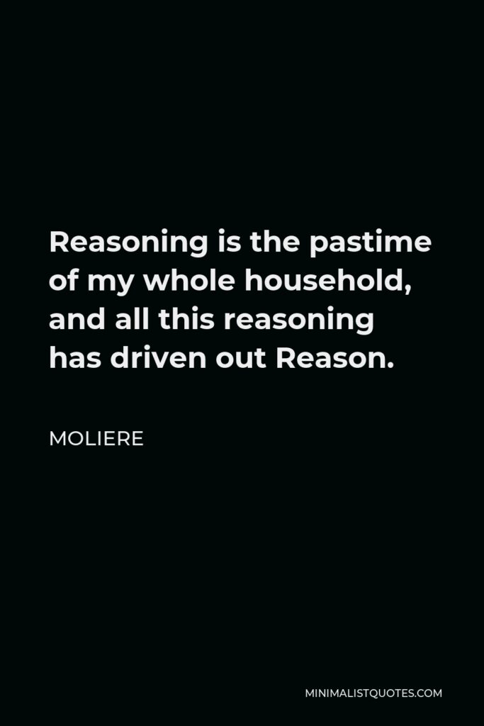 Moliere Quote - Reasoning is the pastime of my whole household, and all this reasoning has driven out Reason.