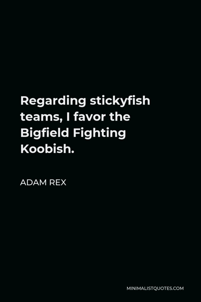 Adam Rex Quote - Regarding stickyfish teams, I favor the Bigfield Fighting Koobish.