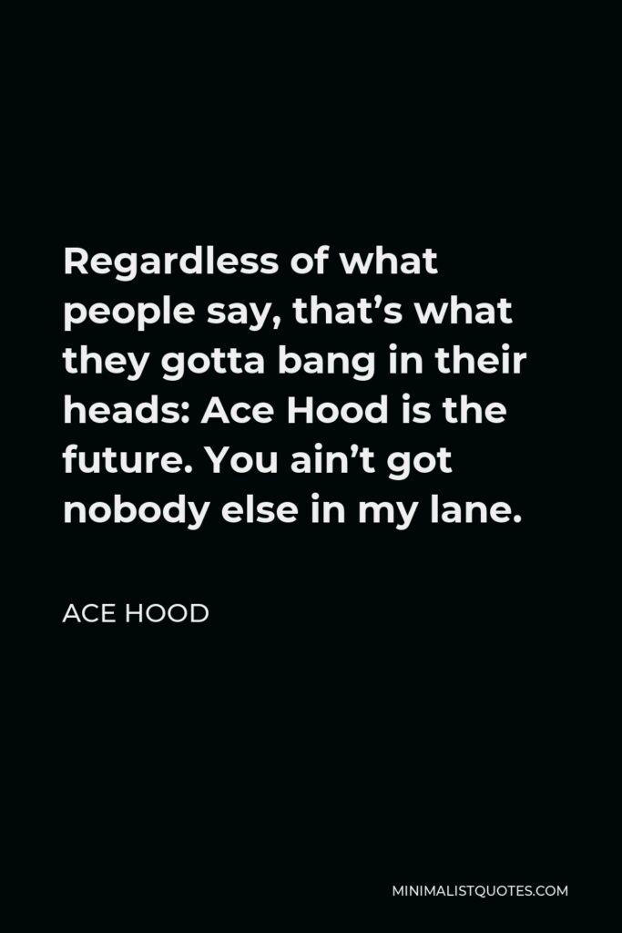 Ace Hood Quote - Regardless of what people say, that’s what they gotta bang in their heads: Ace Hood is the future. You ain’t got nobody else in my lane.