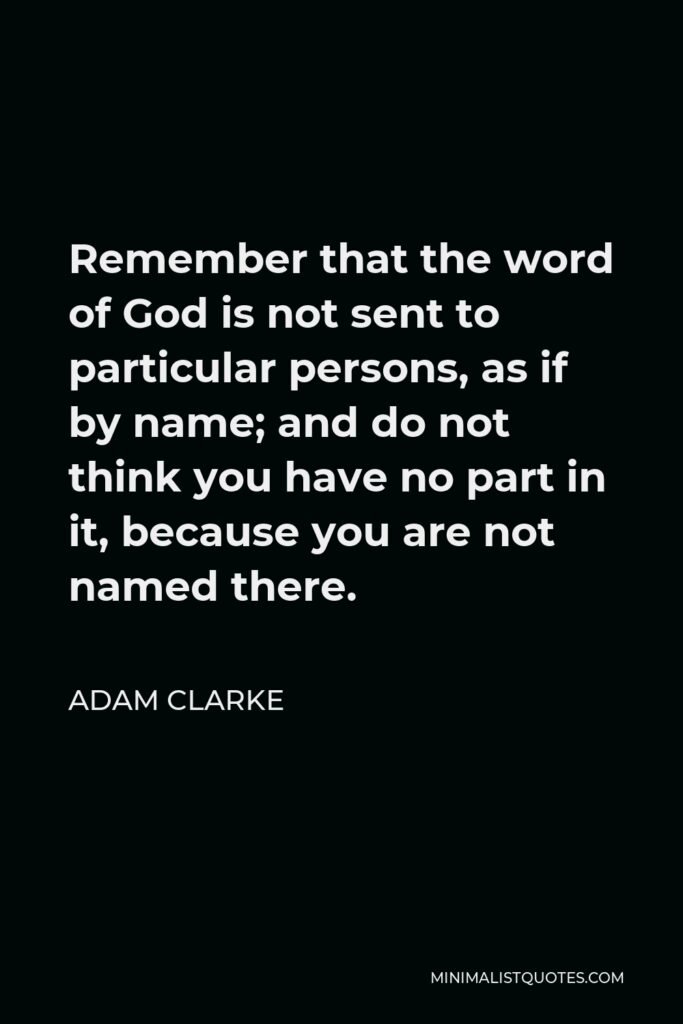 Adam Clarke Quote - Remember that the word of God is not sent to particular persons, as if by name; and do not think you have no part in it, because you are not named there.