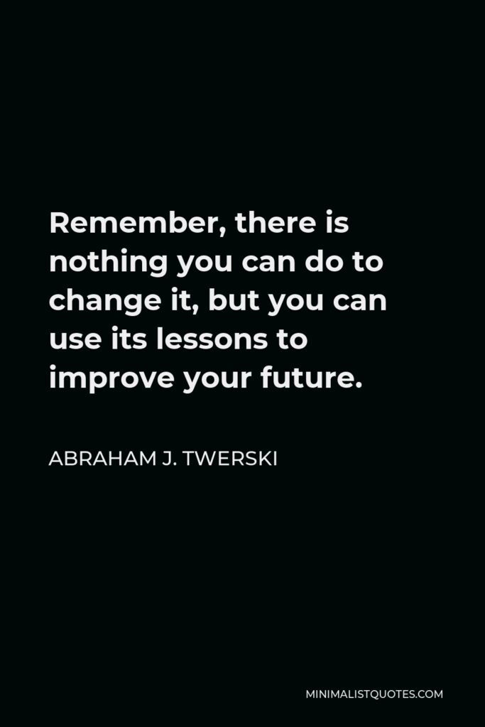 Abraham J. Twerski Quote - Remember, there is nothing you can do to change it, but you can use its lessons to improve your future.