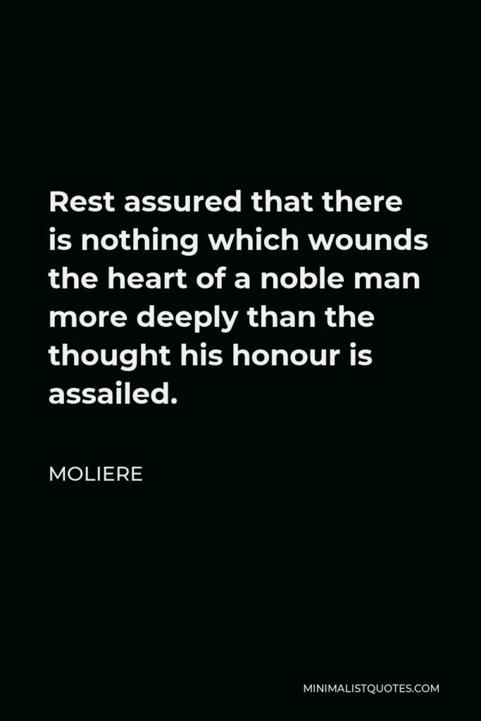 Moliere Quote - Rest assured that there is nothing which wounds the heart of a noble man more deeply than the thought his honour is assailed.