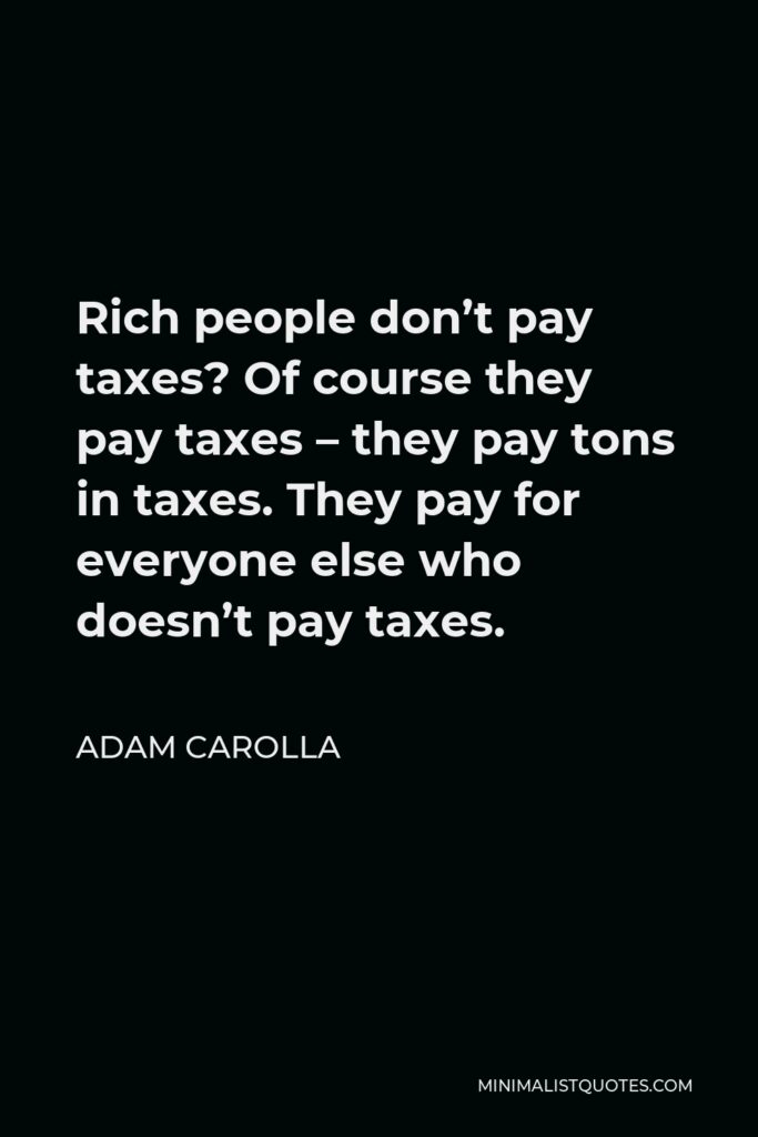 Adam Carolla Quote - Rich people don’t pay taxes? Of course they pay taxes – they pay tons in taxes. They pay for everyone else who doesn’t pay taxes.
