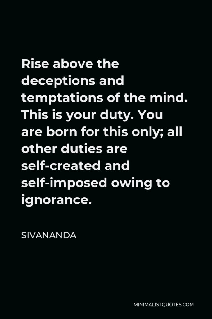 Sivananda Quote - Rise above the deceptions and temptations of the mind. This is your duty. You are born for this only; all other duties are self-created and self-imposed owing to ignorance.