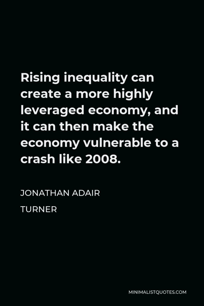 Jonathan Adair Turner Quote - Rising inequality can create a more highly leveraged economy, and it can then make the economy vulnerable to a crash like 2008.
