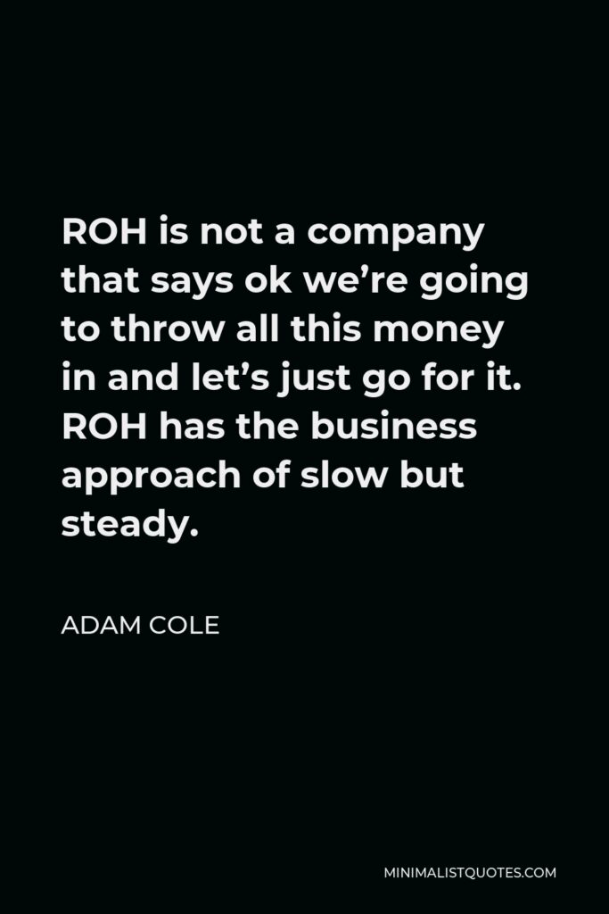 Adam Cole Quote - ROH is not a company that says ok we’re going to throw all this money in and let’s just go for it. ROH has the business approach of slow but steady.