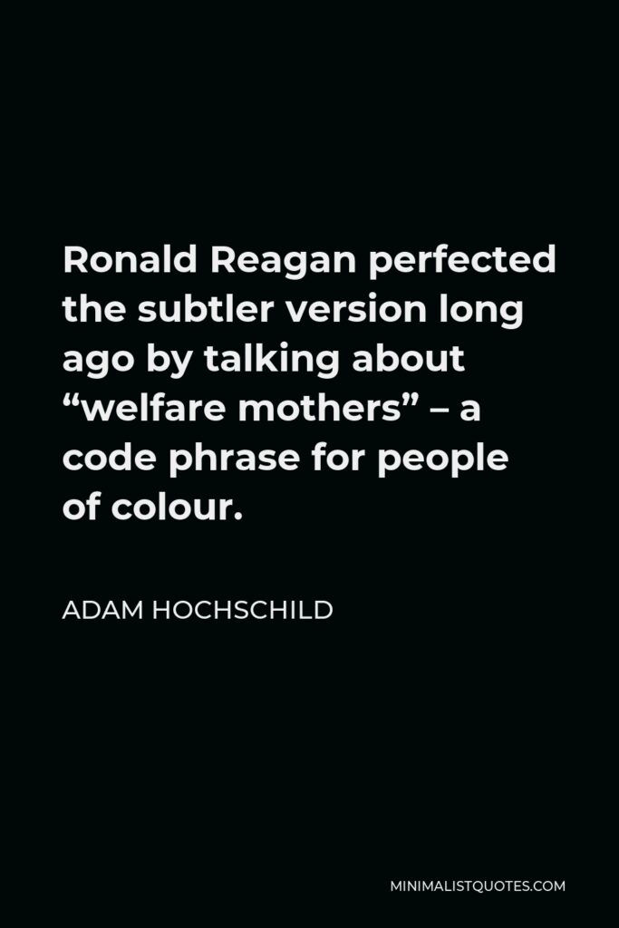 Adam Hochschild Quote - Ronald Reagan perfected the subtler version long ago by talking about “welfare mothers” – a code phrase for people of colour.