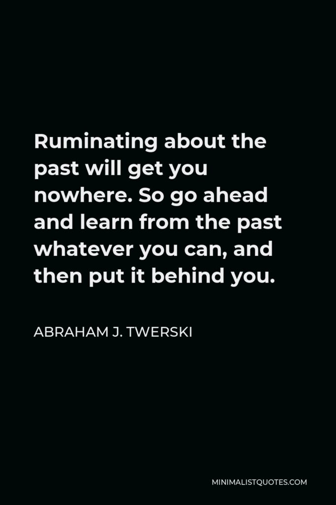 Abraham J. Twerski Quote - Ruminating about the past will get you nowhere. So go ahead and learn from the past whatever you can, and then put it behind you.