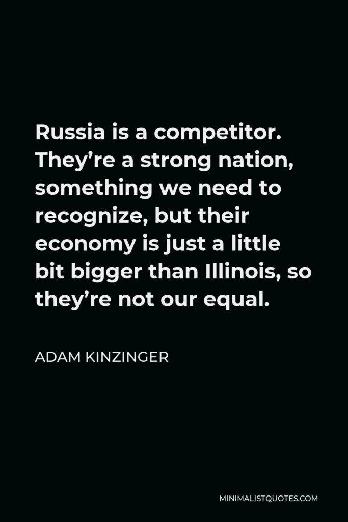 Adam Kinzinger Quote - Russia is a competitor. They’re a strong nation, something we need to recognize, but their economy is just a little bit bigger than Illinois, so they’re not our equal.