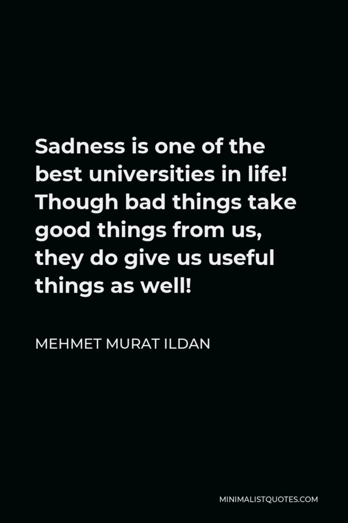 Mehmet Murat Ildan Quote - Sadness is one of the best universities in life! Though bad things take good things from us, they do give us useful things as well!