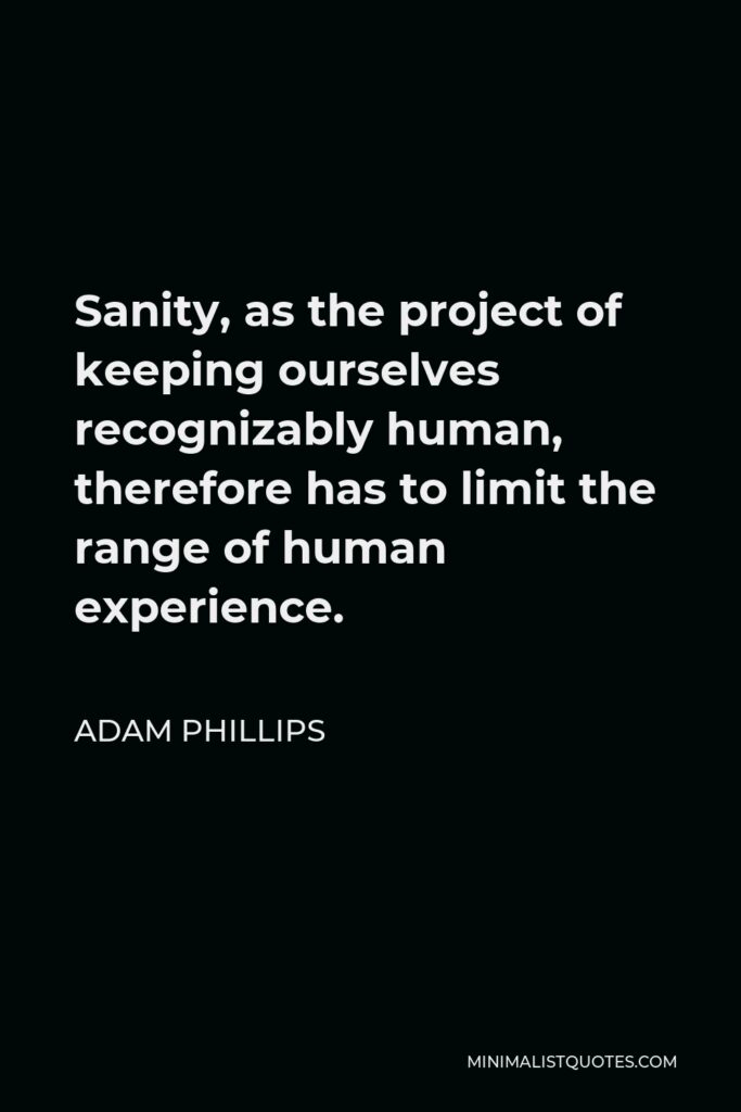 Adam Phillips Quote - Sanity, as the project of keeping ourselves recognizably human, therefore has to limit the range of human experience.