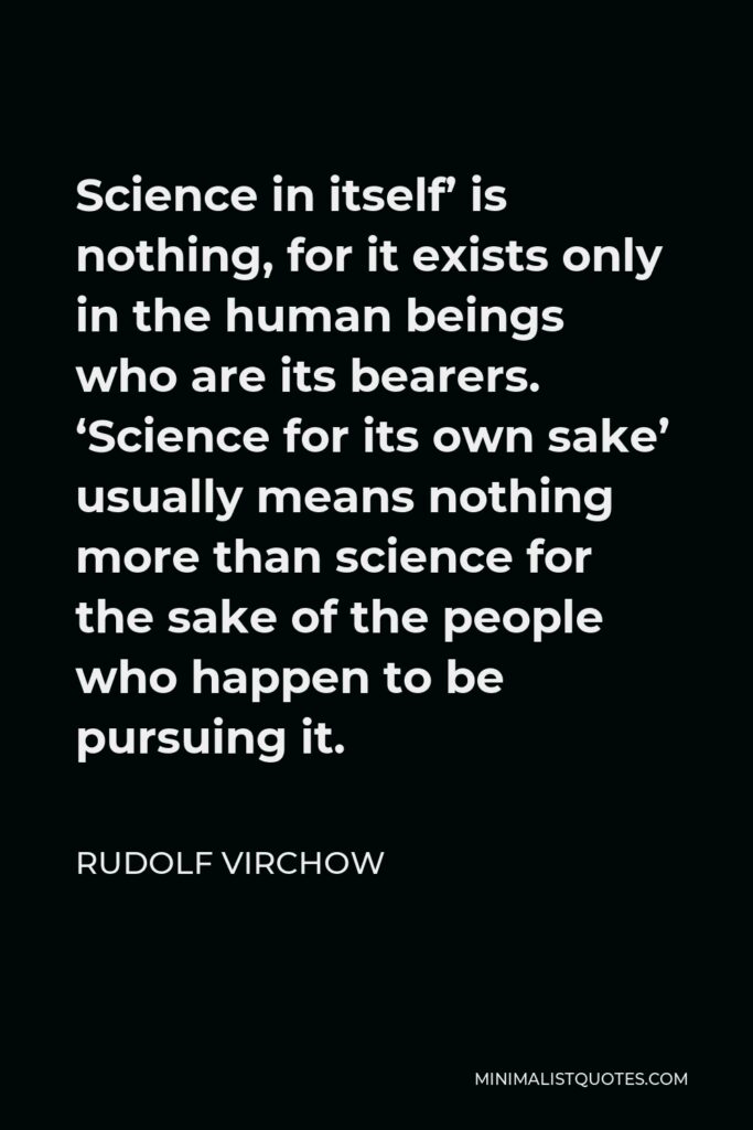 Rudolf Virchow Quote - Science in itself’ is nothing, for it exists only in the human beings who are its bearers. ‘Science for its own sake’ usually means nothing more than science for the sake of the people who happen to be pursuing it.