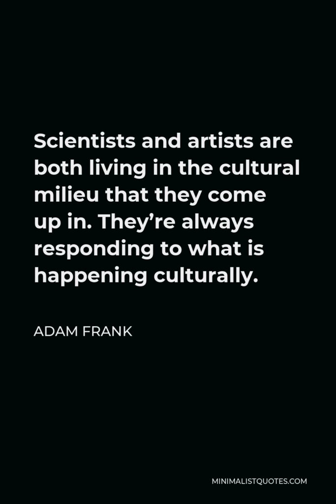 Adam Frank Quote - Scientists and artists are both living in the cultural milieu that they come up in. They’re always responding to what is happening culturally.