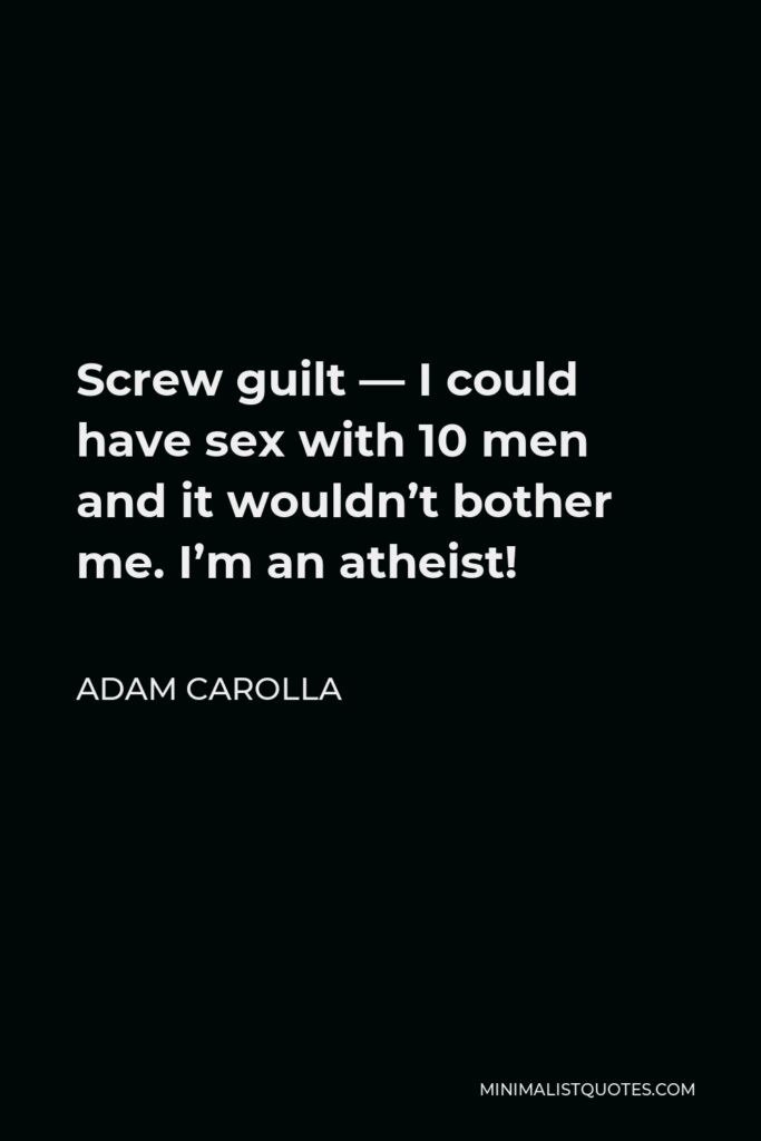 Adam Carolla Quote - Screw guilt — I could have sex with 10 men and it wouldn’t bother me. I’m an atheist!
