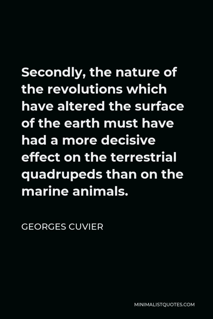 Georges Cuvier Quote - Secondly, the nature of the revolutions which have altered the surface of the earth must have had a more decisive effect on the terrestrial quadrupeds than on the marine animals.