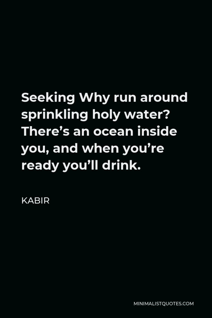 Kabir Quote - Seeking Why run around sprinkling holy water? There’s an ocean inside you, and when you’re ready you’ll drink.