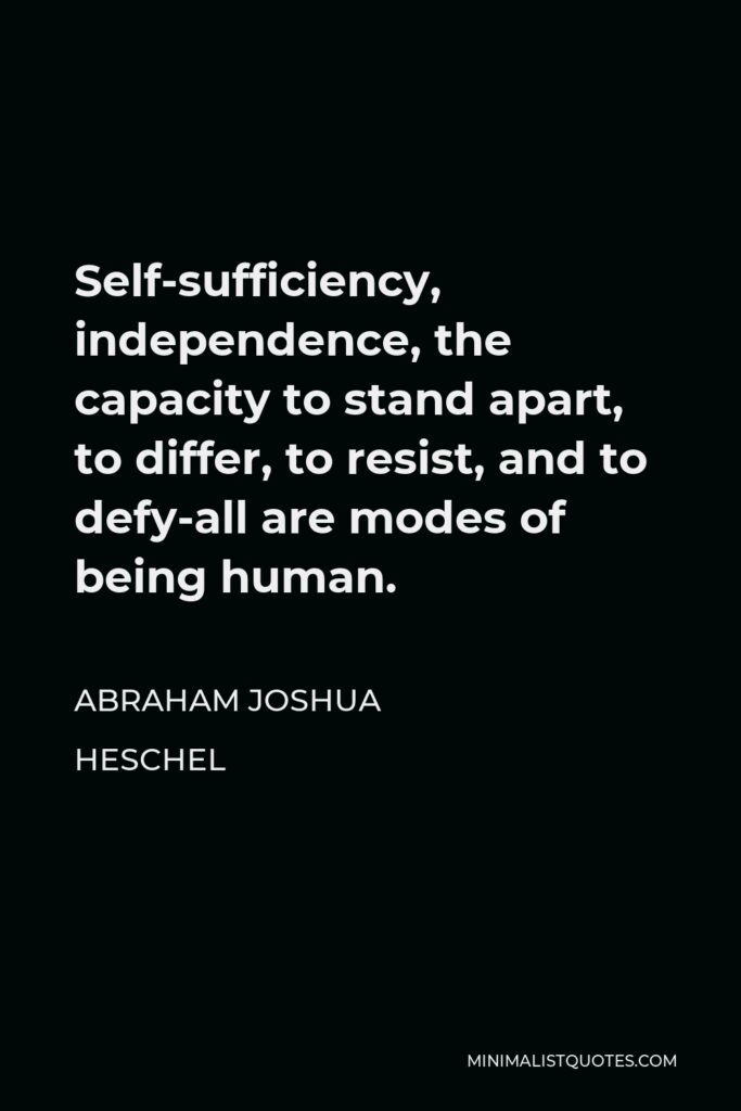 Abraham Joshua Heschel Quote - Self-sufficiency, independence, the capacity to stand apart, to differ, to resist, and to defy-all are modes of being human.