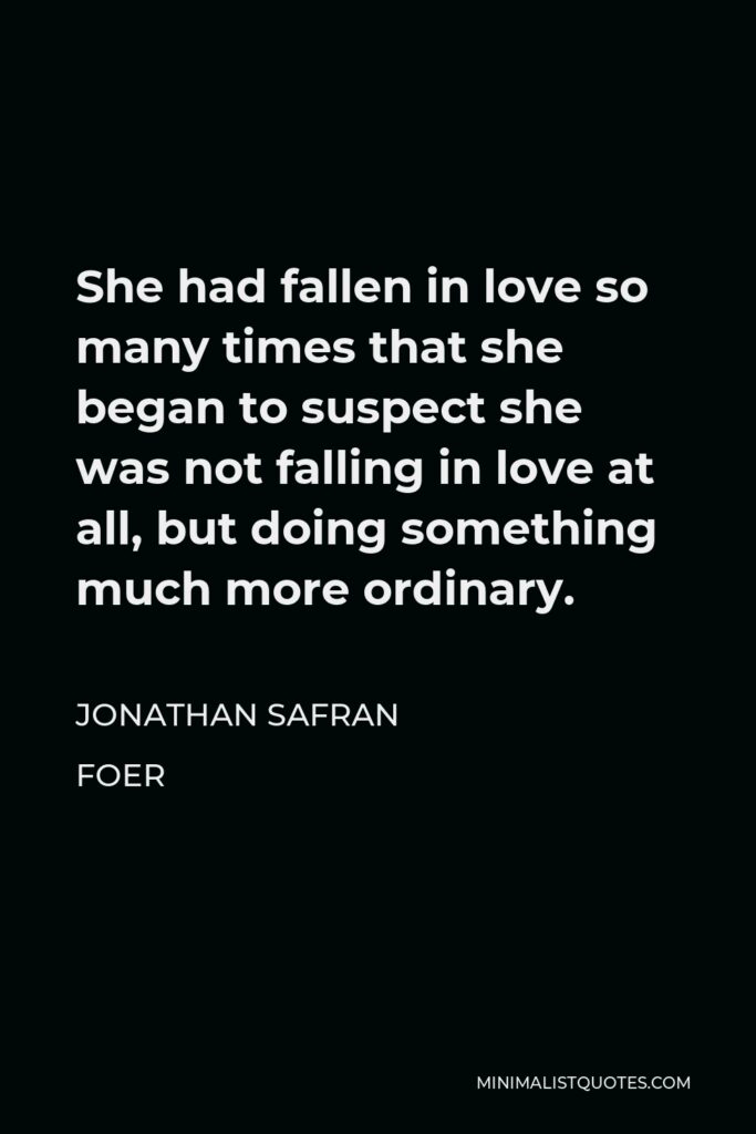 Jonathan Safran Foer Quote - She had fallen in love so many times that she began to suspect she was not falling in love at all, but doing something much more ordinary.