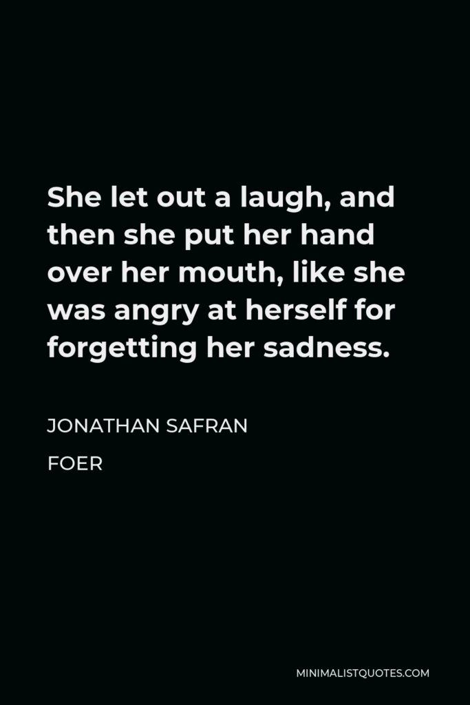 Jonathan Safran Foer Quote - She let out a laugh, and then she put her hand over her mouth, like she was angry at herself for forgetting her sadness.