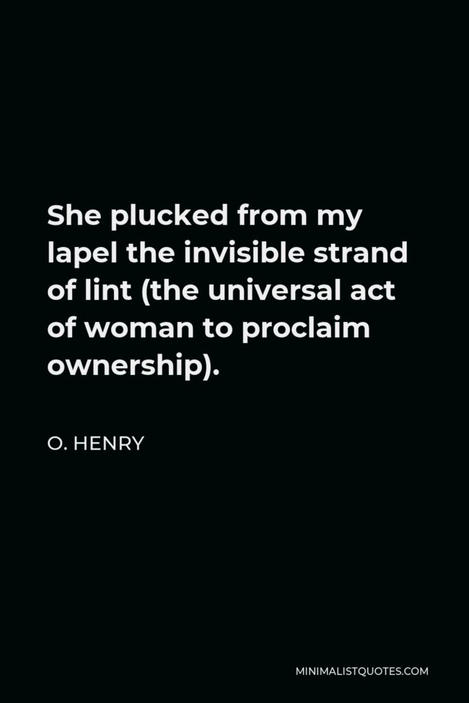 O. Henry Quote - She plucked from my lapel the invisible strand of lint (the universal act of woman to proclaim ownership).