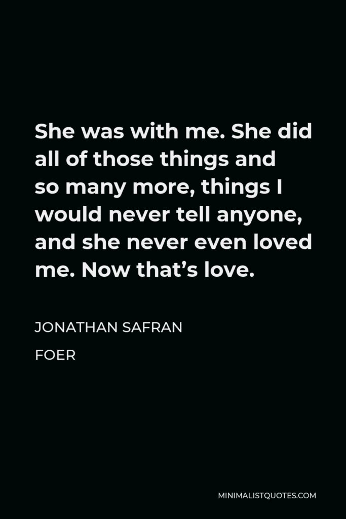 Jonathan Safran Foer Quote - She was with me. She did all of those things and so many more, things I would never tell anyone, and she never even loved me. Now that’s love.