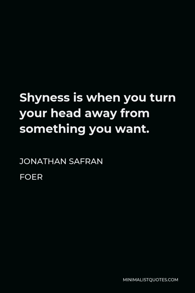 Jonathan Safran Foer Quote - Shyness is when you turn your head away from something you want.