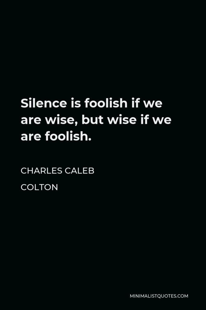 Charles Caleb Colton Quote - Silence is foolish if we are wise, but wise if we are foolish.