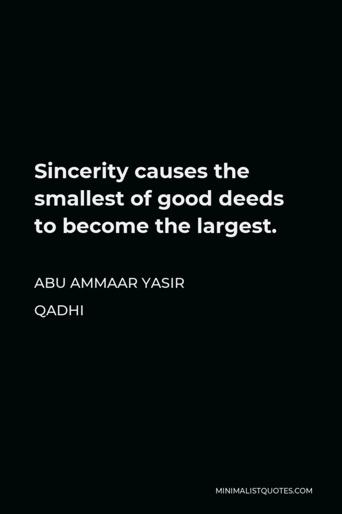 Abu Ammaar Yasir Qadhi Quote - Sincerity causes the smallest of good deeds to become the largest.