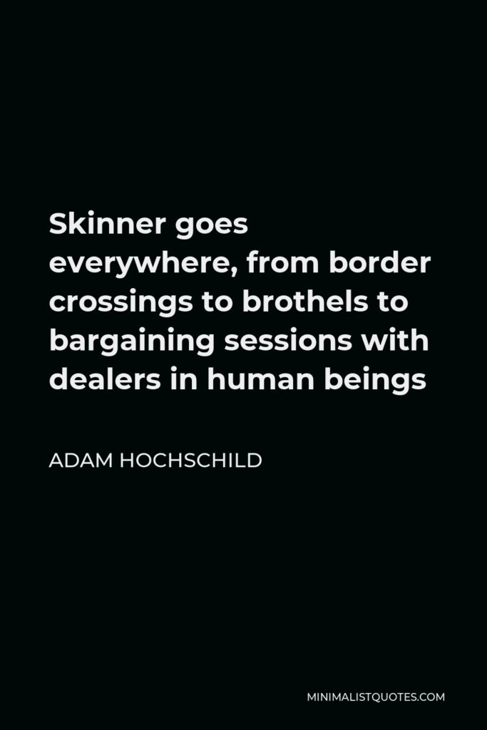 Adam Hochschild Quote - Skinner goes everywhere, from border crossings to brothels to bargaining sessions with dealers in human beings
