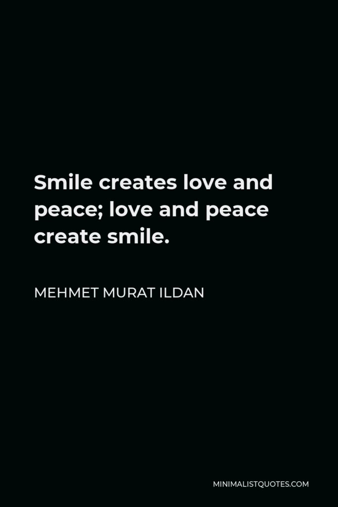 Mehmet Murat Ildan Quote - Smile creates love and peace; love and peace create smile.