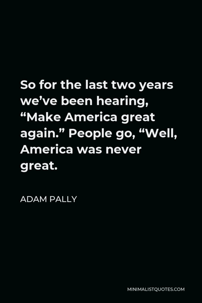 Adam Pally Quote - So for the last two years we’ve been hearing, “Make America great again.” People go, “Well, America was never great.