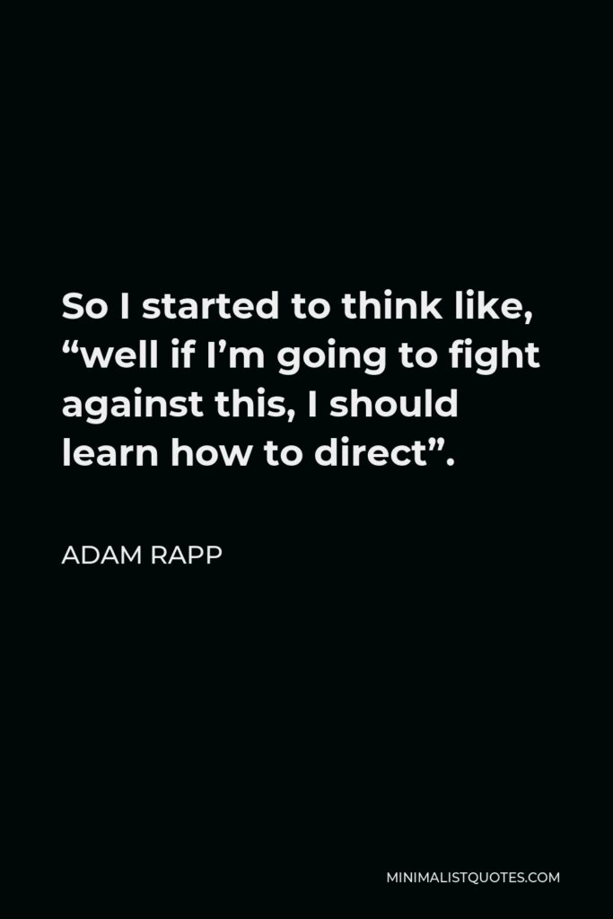Adam Rapp Quote - So I started to think like, “well if I’m going to fight against this, I should learn how to direct”.