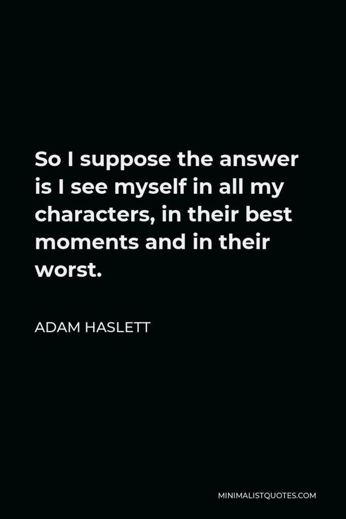 Adam Haslett Quote - So I suppose the answer is I see myself in all my characters, in their best moments and in their worst.
